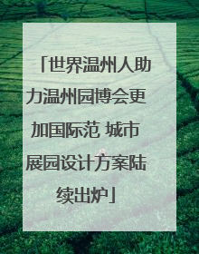 世界温州人助力温州园博会更加国际范 城市展园设计方案陆续出炉