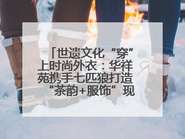 世遗文化“穿”上时尚外衣：华祥苑携手七匹狼打造“茶韵+服饰”现象级走秀