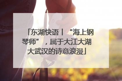 东湖快语丨“海上钢琴师”，属于大江大湖大武汉的诗意浪漫
