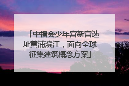 中福会少年宫新宫选址黄浦滨江，面向全球征集建筑概念方案