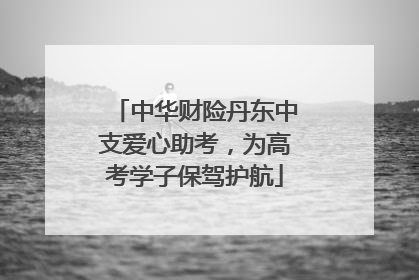 中华财险丹东中支爱心助考，为高考学子保驾护航