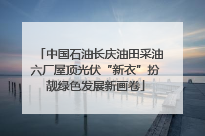 中国石油长庆油田采油六厂屋顶光伏“新衣”扮靓绿色发展新画卷