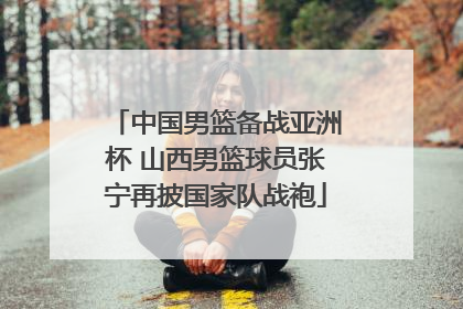 中国男篮备战亚洲杯 山西男篮球员张宁再披国家队战袍