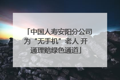 中国人寿安阳分公司为“无手机”老人 开通理赔绿色通道