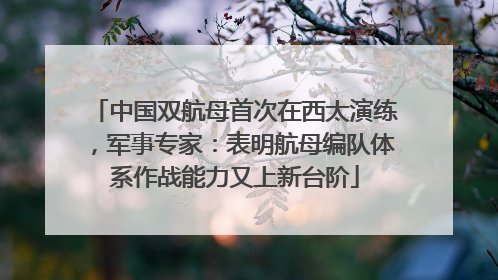 中国双航母首次在西太演练，军事专家：表明航母编队体系作战能力又上新台阶