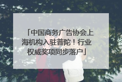 中国商务广告协会上海机构入驻普陀！行业权威奖项同步落户