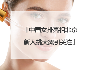 中国女排亮相北京 新人挑大梁引关注