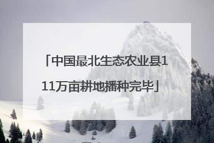 中国最北生态农业县111万亩耕地播种完毕