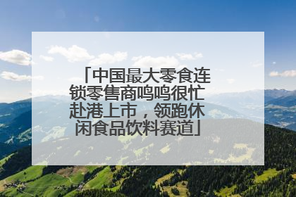 中国最大零食连锁零售商鸣鸣很忙赴港上市，领跑休闲食品饮料赛道