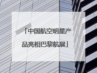 中国航空明星产品亮相巴黎航展