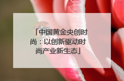 中国黄金央创时尚：以创新驱动时尚产业新生态