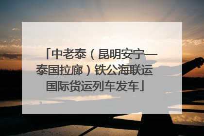 中老泰（昆明安宁—泰国拉廊）铁公海联运国际货运列车发车