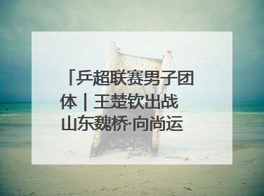 乒超联赛男子团体｜王楚钦出战 山东魏桥·向尚运动胜四川丰谷