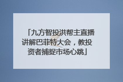 九方智投洪帮主直播讲解巴菲特大会，教投资者捕捉市场心跳
