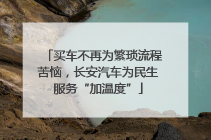 买车不再为繁琐流程苦恼，长安汽车为民生服务“加温度”