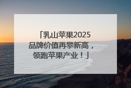 乳山苹果2025品牌价值再攀新高，领跑苹果产业！