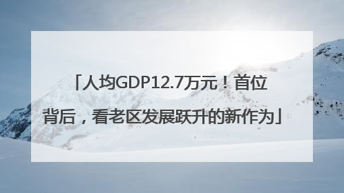 人均GDP12.7万元！首位背后，看老区发展跃升的新作为