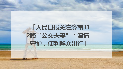人民日报关注济南312路“公交夫妻”：温情守护，便利群众出行