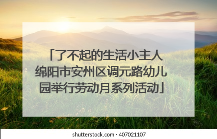 了不起的生活小主人 绵阳市安州区调元路幼儿园举行劳动月系列活动