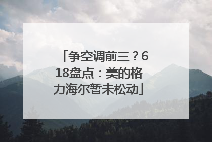 争空调前三？618盘点：美的格力海尔暂未松动