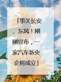 事关长安、东风！刚刚宣布，一家汽车新央企将成立