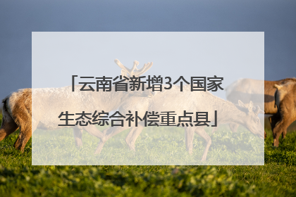 云南省新增3个国家生态综合补偿重点县