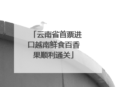 云南省首票进口越南鲜食百香果顺利通关