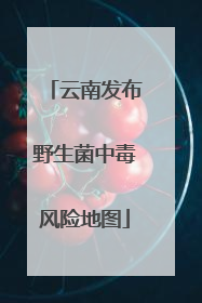 云南发布野生菌中毒风险地图