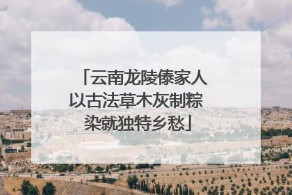云南龙陵傣家人以古法草木灰制粽 染就独特乡愁