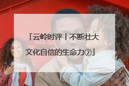 云岭时评丨不断壮大文化自信的生命力②