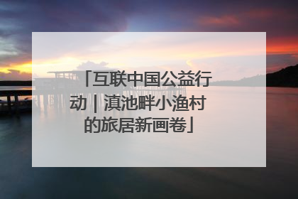 互联中国公益行动｜滇池畔小渔村的旅居新画卷