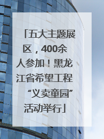 五大主题展区，400余人参加！黑龙江省希望工程“义卖童园”活动举行