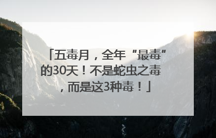 五毒月，全年“最毒”的30天！不是蛇虫之毒，而是这3种毒！
