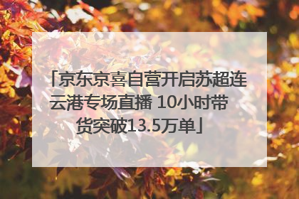 京东京喜自营开启苏超连云港专场直播 10小时带货突破13.5万单