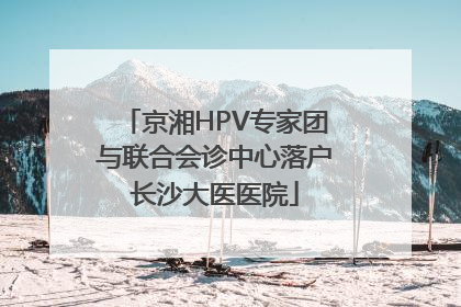 京湘HPV专家团与联合会诊中心落户长沙大医医院