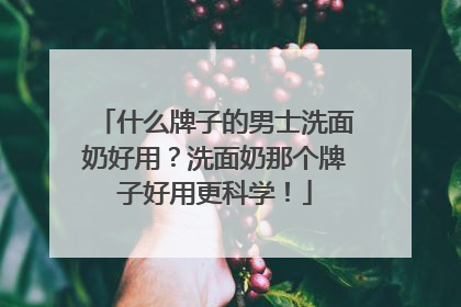 什么牌子的男士洗面奶好用？洗面奶那个牌子好用更科学！