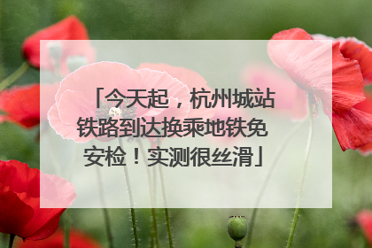 今天起，杭州城站铁路到达换乘地铁免安检！实测很丝滑