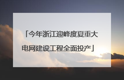 今年浙江迎峰度夏重大电网建设工程全面投产