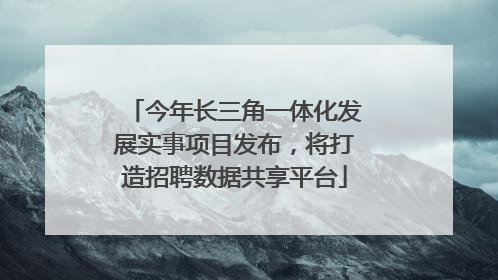今年长三角一体化发展实事项目发布，将打造招聘数据共享平台