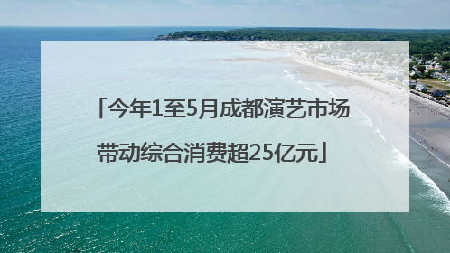 今年1至5月成都演艺市场带动综合消费超25亿元