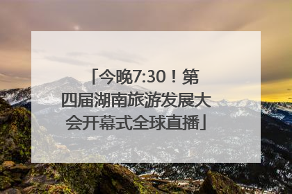 今晚7:30！第四届湖南旅游发展大会开幕式全球直播