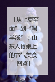 从“夏至面”到“喝羊汤”，山东人餐桌上的节气美食图鉴