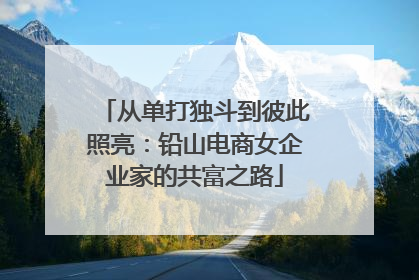 从单打独斗到彼此照亮：铅山电商女企业家的共富之路