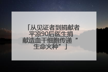 从见证者到捐献者 平凉90后医生捐献造血干细胞传递“生命火种”