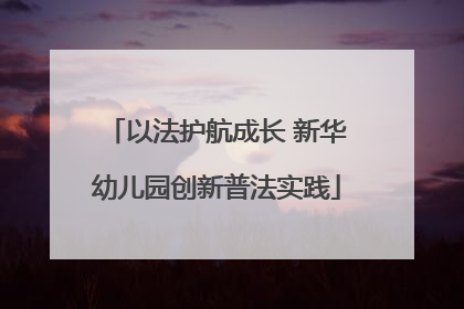 以法护航成长 新华幼儿园创新普法实践