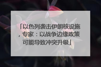 以色列袭击伊朗核设施，专家：以战争边缘政策可能导致冲突升级