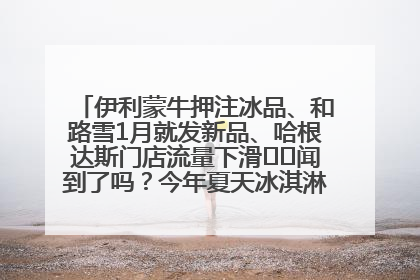 伊利蒙牛押注冰品、和路雪1月就发新品、哈根达斯门店流量下滑⋯⋯闻到了吗？今年夏天冰淇淋市场的火药味