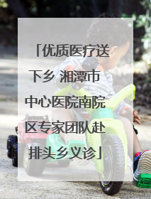 优质医疗送下乡 湘潭市中心医院南院区专家团队赴排头乡义诊