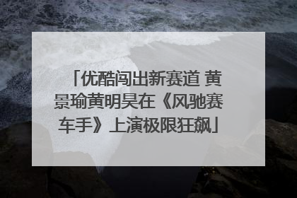 优酷闯出新赛道 黄景瑜黄明昊在《风驰赛车手》上演极限狂飙