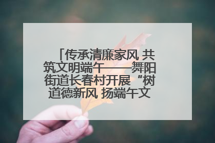 传承清廉家风 共筑文明端午——舞阳街道长春村开展“树道德新风 扬端午文化”主题活动